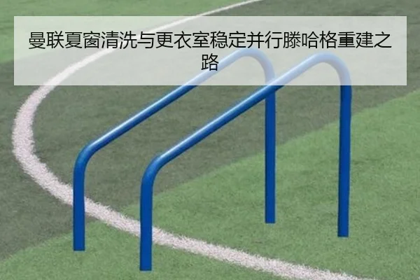 曼联夏窗清洗与更衣室稳定并行滕哈格重建之路