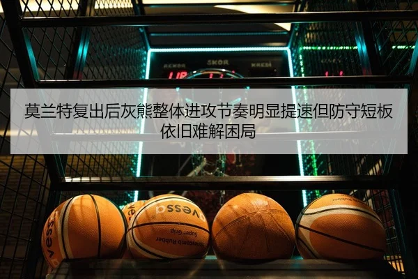 莫兰特复出后灰熊整体进攻节奏明显提速但防守短板依旧难解困局