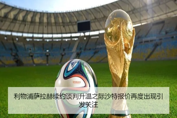 利物浦萨拉赫续约谈判升温之际沙特报价再度出现引发关注