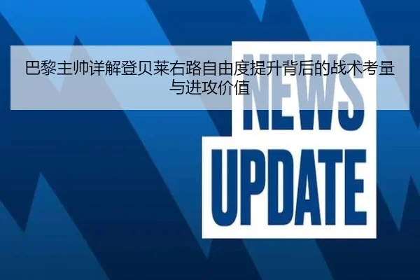 巴黎主帅详解登贝莱右路自由度提升背后的战术考量与进攻价值