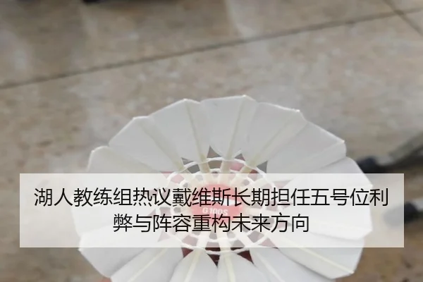 湖人教练组热议戴维斯长期担任五号位利弊与阵容重构未来方向