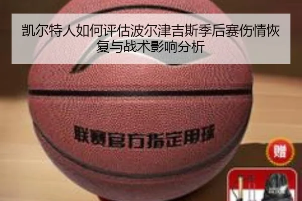 凯尔特人如何评估波尔津吉斯季后赛伤情恢复与战术影响分析