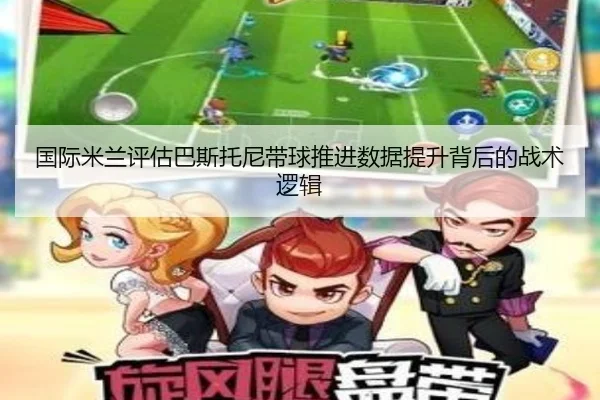 国际米兰评估巴斯托尼带球推进数据提升背后的战术逻辑