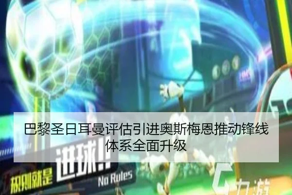 巴黎圣日耳曼评估引进奥斯梅恩推动锋线体系全面升级