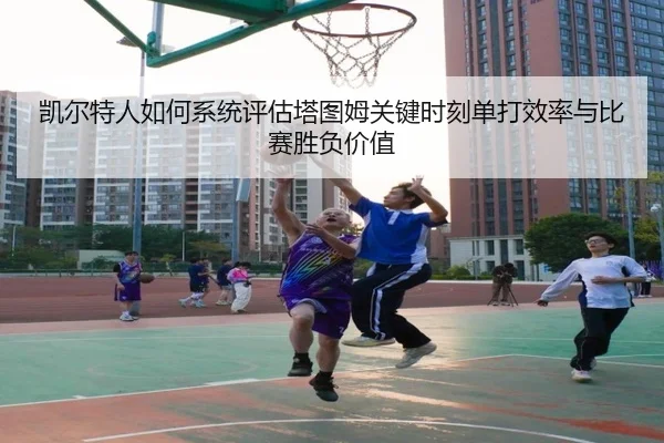 凯尔特人如何系统评估塔图姆关键时刻单打效率与比赛胜负价值