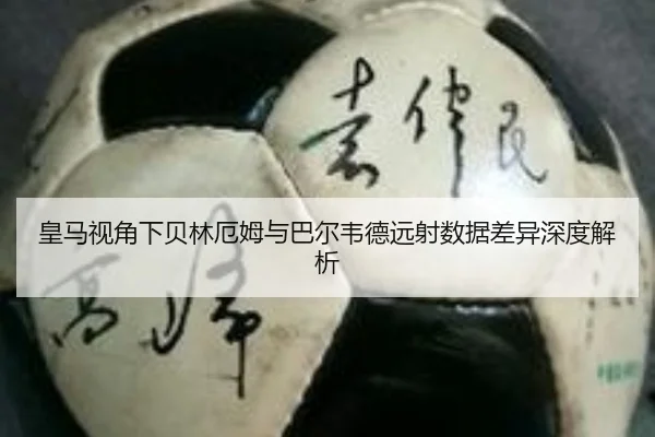 皇马视角下贝林厄姆与巴尔韦德远射数据差异深度解析