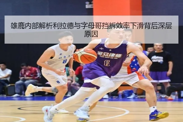雄鹿内部解析利拉德与字母哥挡拆效率下滑背后深层原因