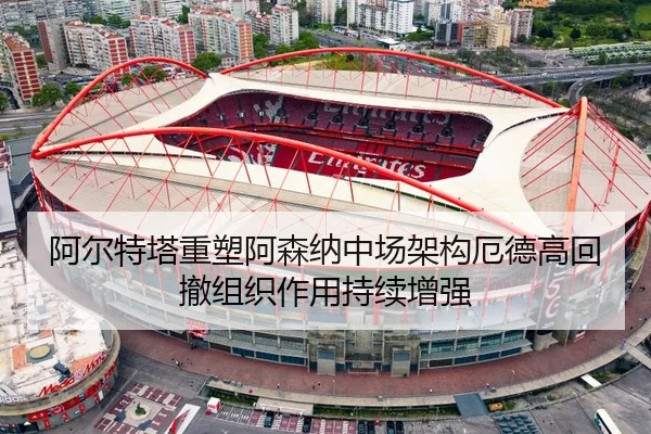 阿尔特塔重塑阿森纳中场架构厄德高回撤组织作用持续增强