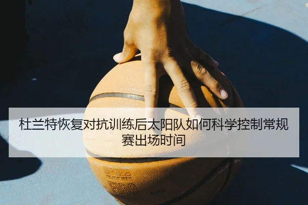 杜兰特恢复对抗训练后太阳队如何科学控制常规赛出场时间
