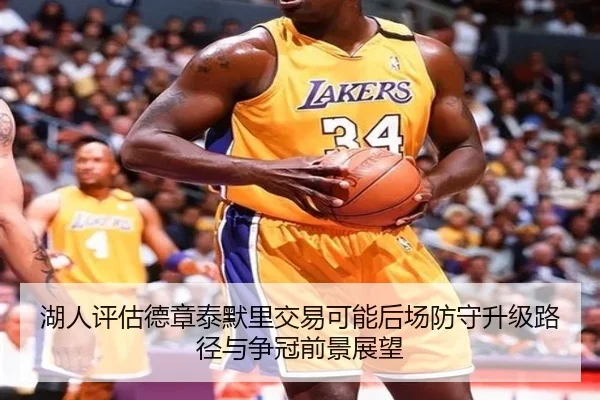 湖人评估德章泰默里交易可能后场防守升级路径与争冠前景展望