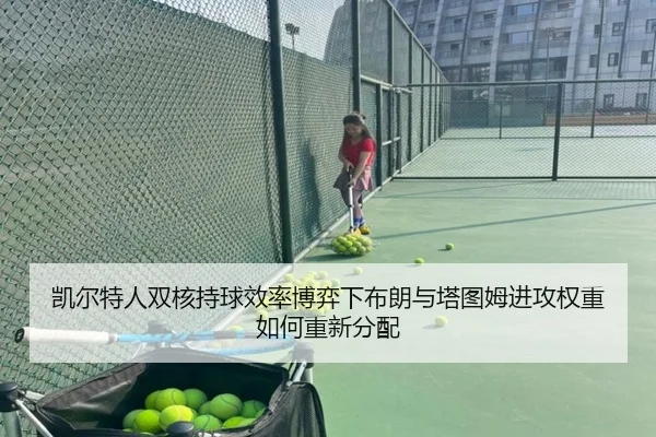 凯尔特人双核持球效率博弈下布朗与塔图姆进攻权重如何重新分配