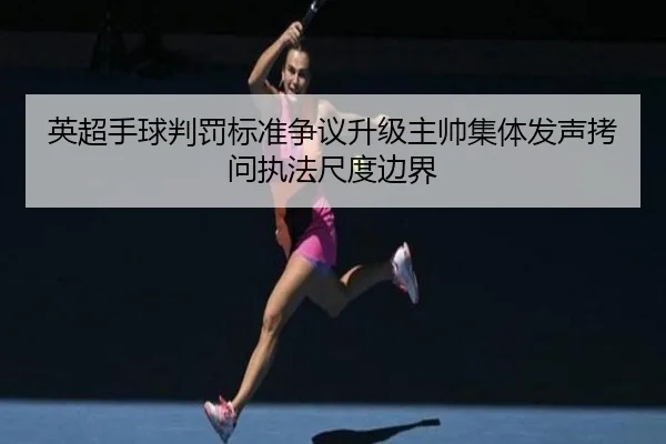 英超手球判罚标准争议升级主帅集体发声拷问执法尺度边界