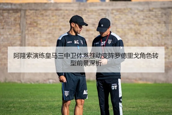 阿隆索演练皇马三中卫体系推动变阵罗德里戈角色转型前景深析