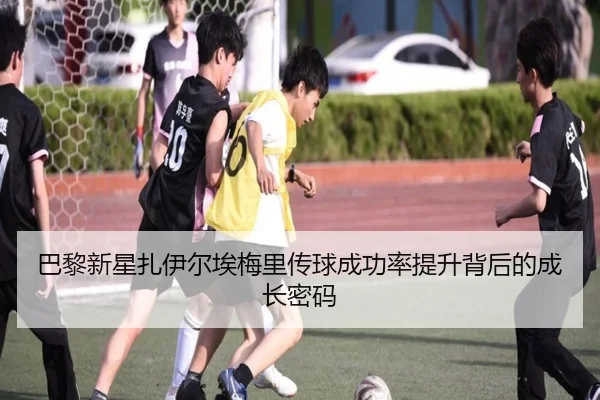 巴黎新星扎伊尔埃梅里传球成功率提升背后的成长密码